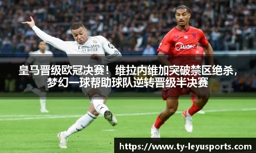 皇马晋级欧冠决赛!维拉内维加突破禁区绝杀,梦幻一球帮助球队逆转晋级半决赛