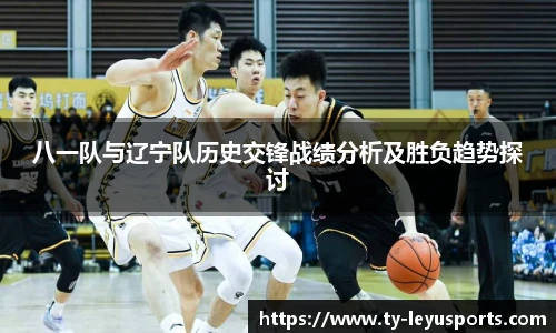 八一队与辽宁队历史交锋战绩分析及胜负趋势探讨