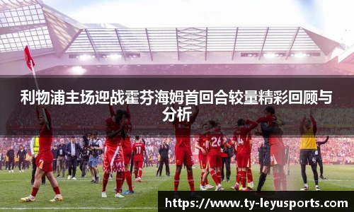 利物浦主场迎战霍芬海姆首回合较量精彩回顾与分析