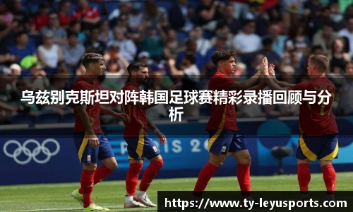 乌兹别克斯坦对阵韩国足球赛精彩录播回顾与分析
