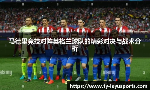 马德里竞技对阵英格兰球队的精彩对决与战术分析