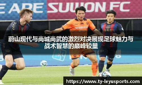 蔚山现代与尚城尚武的激烈对决展现足球魅力与战术智慧的巅峰较量