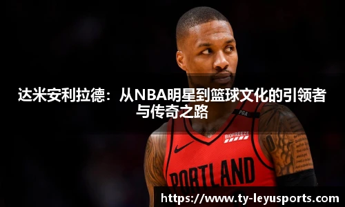 达米安利拉德:从NBA明星到篮球文化的引领者与传奇之路
