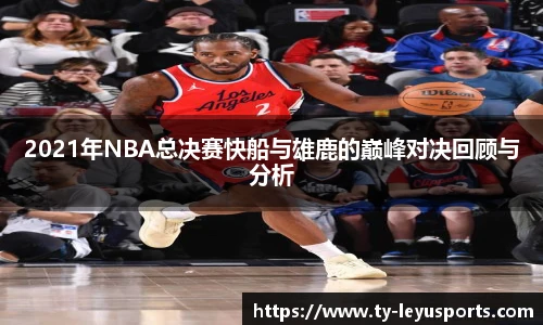 2021年NBA总决赛快船与雄鹿的巅峰对决回顾与分析