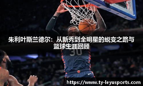 朱利叶斯兰德尔:从新秀到全明星的蜕变之路与篮球生涯回顾